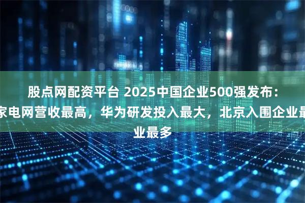 股点网配资平台 2025中国企业500强发布：国家电网营收最高，华为研发投入最大，北京入围企业最多