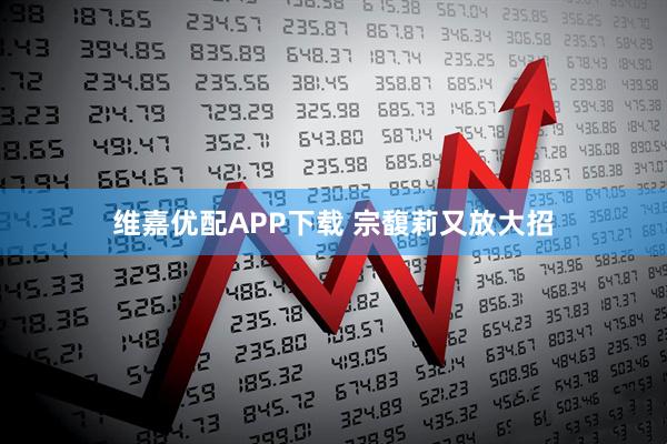 维嘉优配APP下载 宗馥莉又放大招