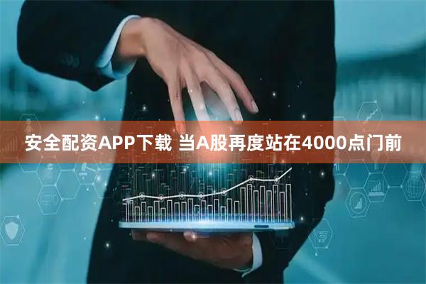 安全配资APP下载 当A股再度站在4000点门前