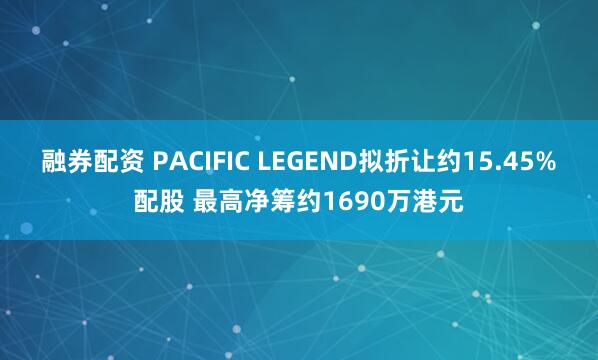 融券配资 PACIFIC LEGEND拟折让约15.45%配股 最高净筹约1690万港元