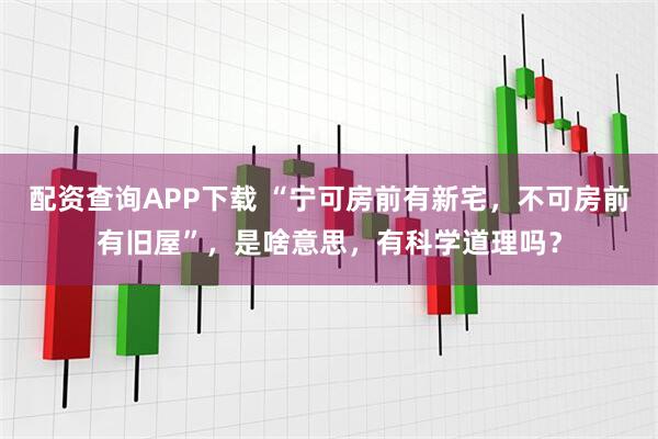 配资查询APP下载 “宁可房前有新宅，不可房前有旧屋”，是啥意思，有科学道理吗？