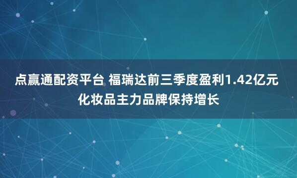 点赢通配资平台 福瑞达前三季度盈利1.42亿元 化妆品主力品牌保持增长