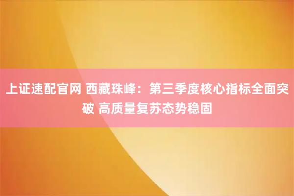 上证速配官网 西藏珠峰：第三季度核心指标全面突破 高质量复苏态势稳固