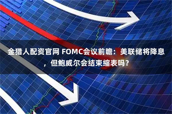 金猎人配资官网 FOMC会议前瞻：美联储将降息，但鲍威尔会结束缩表吗？