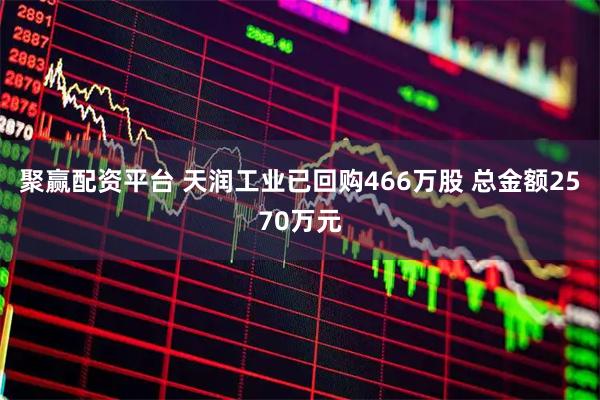 聚赢配资平台 天润工业已回购466万股 总金额2570万元