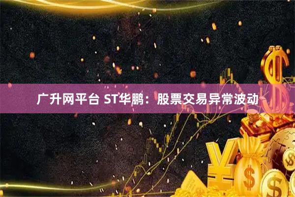 广升网平台 ST华鹏：股票交易异常波动