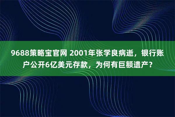 9688策略宝官网 2001年张学良病逝，银行账户公开6亿美元存款，为何有巨额遗产？