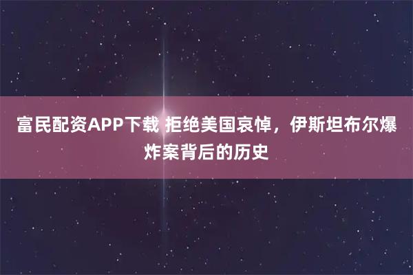 富民配资APP下载 拒绝美国哀悼，伊斯坦布尔爆炸案背后的历史