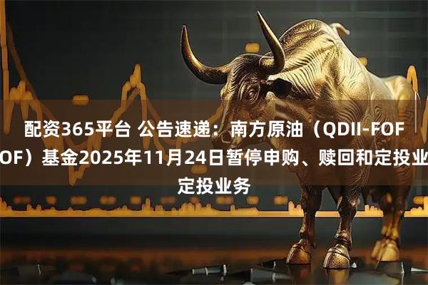 配资365平台 公告速递：南方原油（QDII-FOF-LOF）基金2025年11月24日暂停申购、赎回和定投业务