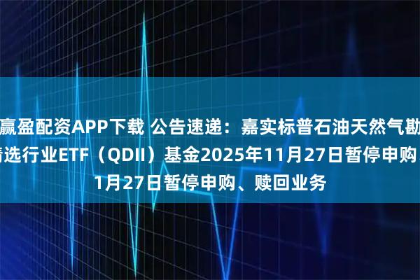 赢盈配资APP下载 公告速递：嘉实标普石油天然气勘探及生产精选行业ETF（QDII）基金2025年11月27日暂停申购、赎回业务