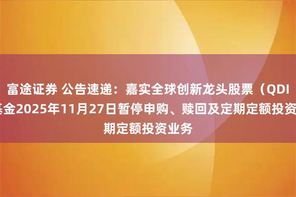 富途证券 公告速递：嘉实全球创新龙头股票（QDII）基金2025年11月27日暂停申购、赎回及定期定额投资业务