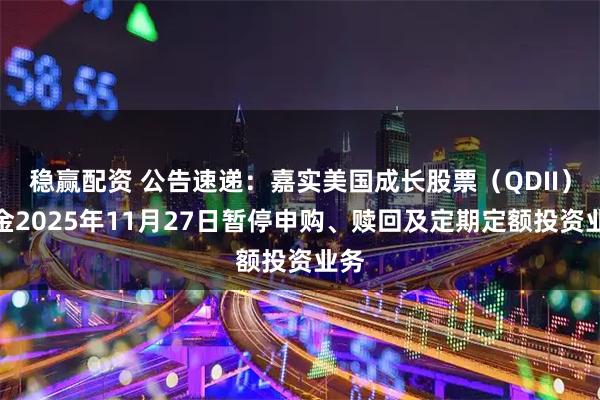 稳赢配资 公告速递：嘉实美国成长股票（QDII）基金2025年11月27日暂停申购、赎回及定期定额投资业务