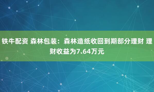 铁牛配资 森林包装：森林造纸收回到期部分理财 理财收益为7.64万元