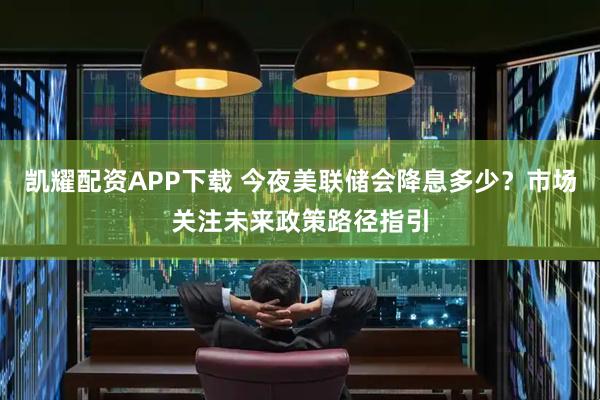 凯耀配资APP下载 今夜美联储会降息多少？市场关注未来政策路径指引