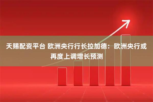 天赐配资平台 欧洲央行行长拉加德：欧洲央行或再度上调增长预测