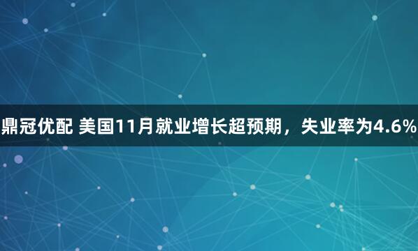 鼎冠优配 美国11月就业增长超预期，失业率为4.6%