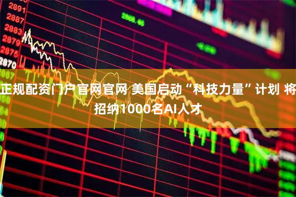 正规配资门户官网官网 美国启动“科技力量”计划 将招纳1000名AI人才