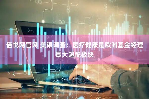 倍悦网官网 美银调查：医疗健康是欧洲基金经理最大超配板块