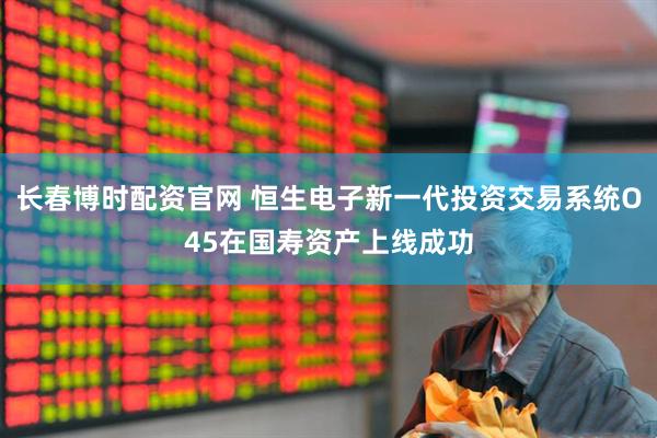 长春博时配资官网 恒生电子新一代投资交易系统O45在国寿资产上线成功
