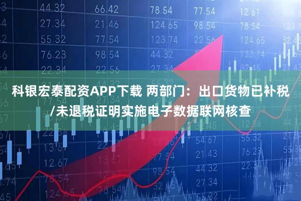 科银宏泰配资APP下载 两部门：出口货物已补税/未退税证明实施电子数据联网核查