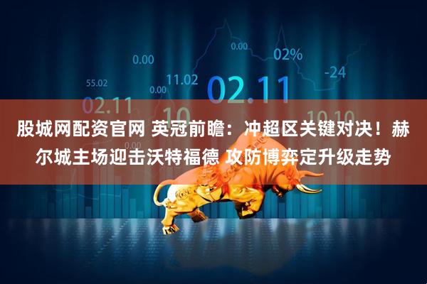 股城网配资官网 英冠前瞻：冲超区关键对决！赫尔城主场迎击沃特福德 攻防博弈定升级走势