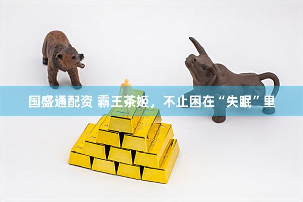 国盛通配资 霸王茶姬，不止困在“失眠”里