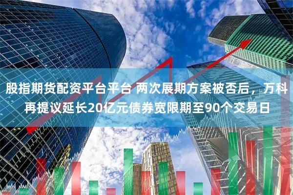 股指期货配资平台平台 两次展期方案被否后，万科再提议延长20亿元债券宽限期至90个交易日