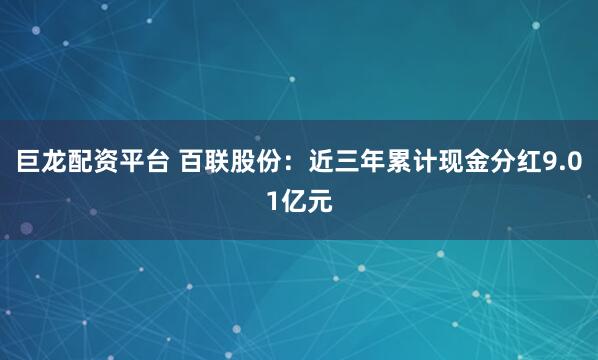 巨龙配资平台 百联股份：近三年累计现金分红9.01亿元