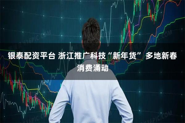 银泰配资平台 浙江推广科技“新年货” 多地新春消费涌动