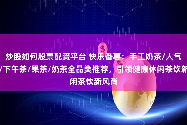 炒股如何股票配资平台 快乐番薯：手工奶茶/人气奶茶/下午茶/果茶/奶茶全品类推荐，引领健康休闲茶饮新风尚