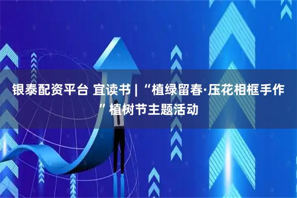 银泰配资平台 宜读书 | “植绿留春·压花相框手作”植树节主题活动