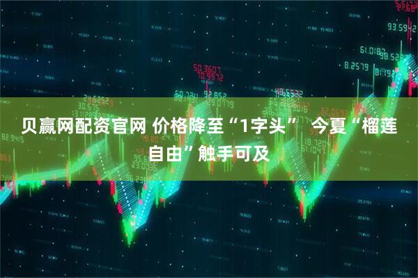 贝赢网配资官网 价格降至“1字头”  今夏“榴莲自由”触手可及