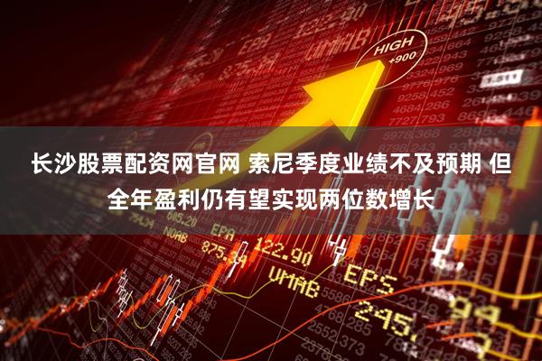 长沙股票配资网官网 索尼季度业绩不及预期 但全年盈利仍有望实现两位数增长