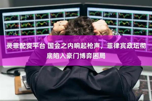 灵菲配资平台 国会之内响起枪声，菲律宾政坛彻底陷入豪门博弈困局