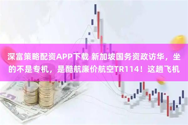 深富策略配资APP下载 新加坡国务资政访华，坐的不是专机，是酷航廉价航空TR114！这趟飞机