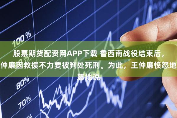 股票期货配资网APP下载 鲁西南战役结束后，王仲廉因救援不力要被判处死刑。为此，王仲廉愤怒地说