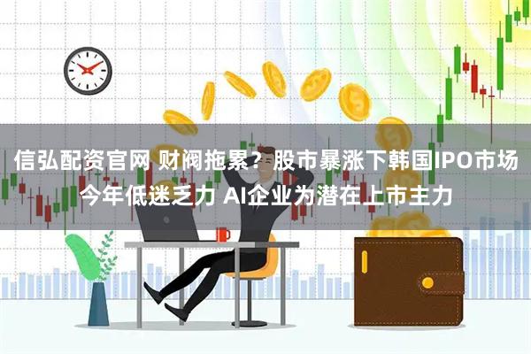 信弘配资官网 财阀拖累？股市暴涨下韩国IPO市场今年低迷乏力 AI企业为潜在上市主力