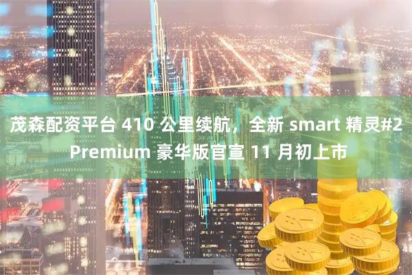 茂森配资平台 410 公里续航，全新 smart 精灵#2 Premium 豪华版官宣 11 月初上市